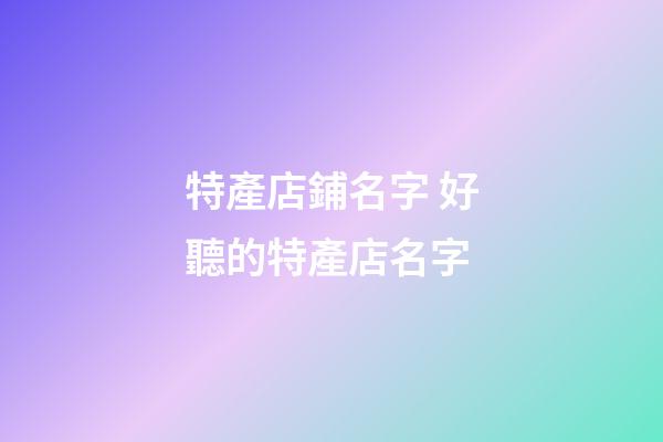 特產店鋪名字 好聽的特產店名字-第1張-店鋪起名-玄機派